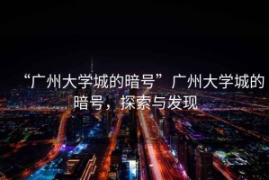 “廣州大學(xué)城的暗號”廣州大學(xué)城的暗號，探索與發(fā)現