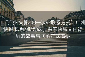 “廣州快餐200一次vx聯(lián)系方式”廣州快餐市場(chǎng)的新動(dòng)態(tài)，探索快餐文化背后的故事與聯(lián)系方式揭秘