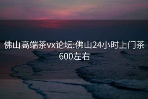 佛山高端茶vx論壇:佛山24小時(shí)上門(mén)茶600左右