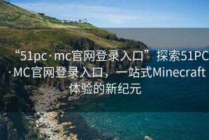 “51pc·mc官網(wǎng)登錄入口”探索51PC·MC官網(wǎng)登錄入口，一站式Minecraft體驗的新紀元