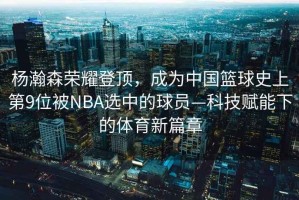 楊瀚森榮耀登頂，成為中國籃球史上第9位被NBA選中的球員—科技賦能下的體育新篇章