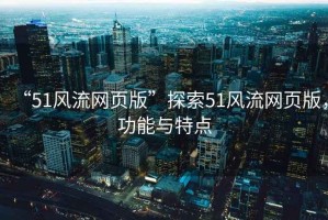 “51風(fēng)流網(wǎng)頁(yè)版”探索51風(fēng)流網(wǎng)頁(yè)版，功能與特點(diǎn)