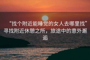 “找個(gè)附近能睡覺(jué)的女人去哪里找”尋找附近休憩之所，旅途中的意外邂逅