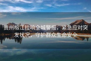 貴州榕江拉響全城警報，緊急應對突發(fā)狀況，守護群眾生命安全