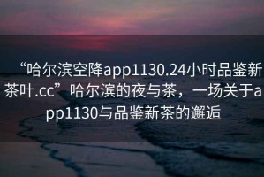 “哈爾濱空降app1130.24小時(shí)品鑒新茶葉.cc”哈爾濱的夜與茶，一場(chǎng)關(guān)于app1130與品鑒新茶的邂逅