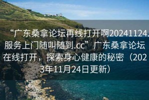 “廣東桑拿論壇再線(xiàn)打開(kāi)啊20241124.服務(wù)上門(mén)隨叫隨到.cc”廣東桑拿論壇在線(xiàn)打開(kāi)，探索身心健康的秘密（2023年11月24日更新）