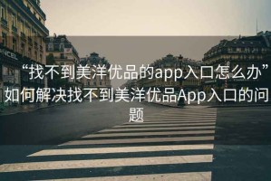 “找不到美洋優(yōu)品的app入口怎么辦”如何解決找不到美洋優(yōu)品App入口的問(wèn)題
