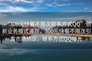 “300元快餐不限次聯(lián)系方式QQ”創(chuàng  )新業(yè)務(wù)模式涌現，300元快餐不限次引發(fā)市場(chǎng)熱議，聯(lián)系方式QQ曝光