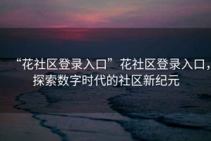 “花社區登錄入口”花社區登錄入口，探索數字時(shí)代的社區新紀元