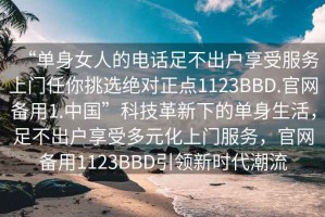 “單身女人的電話(huà)足不出戶(hù)享受服務(wù)上門(mén)任你挑選絕對正點(diǎn)1123BBD.官網(wǎng)備用1.中國”科技革新下的單身生活，足不出戶(hù)享受多元化上門(mén)服務(wù)，官網(wǎng)備用1123BBD引領(lǐng)新時(shí)代潮流