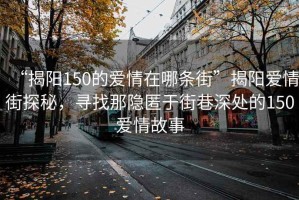 “揭陽(yáng)150的愛(ài)情在哪條街”揭陽(yáng)愛(ài)情街探秘，尋找那隱匿于街巷深處的150愛(ài)情故事