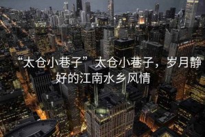 “太倉小巷子”太倉小巷子，歲月靜好的江南水鄉風(fēng)情