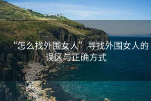 “怎么找外圍女人”尋找外圍女人的誤區與正確方式