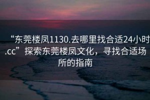 “東莞樓鳳1130.去哪里找合適24小時(shí).cc”探索東莞樓鳳文化，尋找合適場(chǎng)所的指南