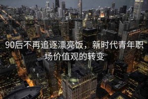 90后不再追逐漂亮飯，新時(shí)代青年職場(chǎng)價(jià)值觀(guān)的轉變