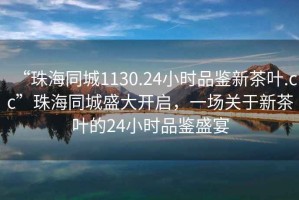 “珠海同城1130.24小時(shí)品鑒新茶葉.cc”珠海同城盛大開(kāi)啟，一場(chǎng)關(guān)于新茶葉的24小時(shí)品鑒盛宴