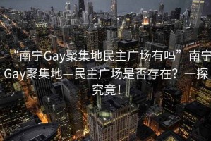 “南寧Gay聚集地民主廣場(chǎng)有嗎”南寧Gay聚集地—民主廣場(chǎng)是否存在？一探究竟！