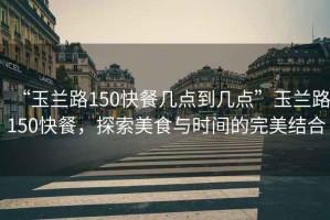 “玉蘭路150快餐幾點(diǎn)到幾點(diǎn)”玉蘭路150快餐，探索美食與時(shí)間的完美結合