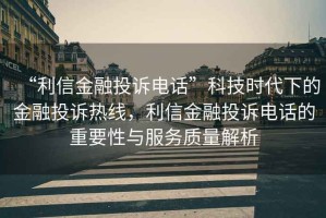 “利信金融投訴電話(huà)”科技時(shí)代下的金融投訴熱線(xiàn)，利信金融投訴電話(huà)的重要性與服務(wù)質(zhì)量解析