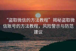 “盜取微信的方法教程”揭秘盜取微信賬號的方法教程，風(fēng)險警示與防范建議