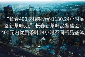 “長(cháng)春400塊錢(qián)附近約1130.24小時(shí)品鑒新茶葉.cc”長(cháng)春新茶葉品鑒盛會(huì )，400元內優(yōu)質(zhì)茶葉24小時(shí)不間斷品鑒體驗