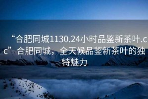 “合肥同城1130.24小時(shí)品鑒新茶葉.cc”合肥同城，全天候品鑒新茶葉的獨特魅力