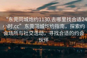 “東莞同城炮約1130.去哪里找合適24小時(shí).cc”東莞同城炮約指南，探索約會(huì )場(chǎng)所與社交活動(dòng)，尋找合適的約會(huì )伙伴