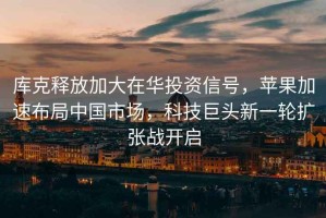 庫克釋放加大在華投資信號，蘋(píng)果加速布局中國市場(chǎng)，科技巨頭新一輪擴張戰開(kāi)啟