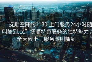 “撫順空降約1130.上門(mén)服務(wù)24小時(shí)隨叫隨到.cc”撫順特色服務(wù)的獨特魅力，全天候上門(mén)服務(wù)隨叫隨到