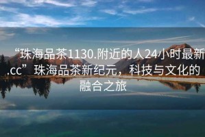 “珠海品茶1130.附近的人24小時(shí)最新.cc”珠海品茶新紀元，科技與文化的融合之旅