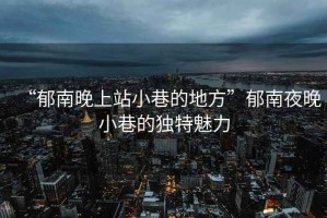 “郁南晚上站小巷的地方”郁南夜晚小巷的獨特魅力