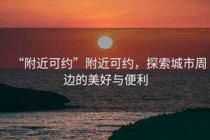 “附近可約”附近可約，探索城市周邊的美好與便利
