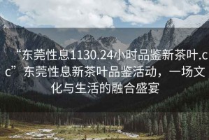 “東莞性息1130.24小時(shí)品鑒新茶葉.cc”東莞性息新茶葉品鑒活動(dòng)，一場(chǎng)文化與生活的融合盛宴