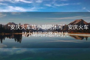 “安慶火車(chē)站小胡同休閑”安慶火車(chē)站小胡同的悠閑時(shí)光