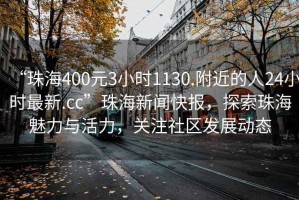 “珠海400元3小時(shí)1130.附近的人24小時(shí)最新.cc”珠海新聞快報，探索珠海魅力與活力，關(guān)注社區發(fā)展動(dòng)態(tài)