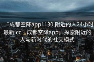 “成都空降app1130.附近的人24小時(shí)最新.cc”成都空降app，探索附近的人與新時(shí)代的社交模式
