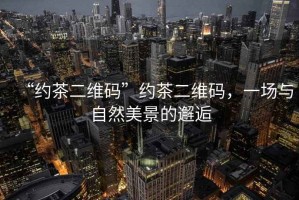 “約茶二維碼”約茶二維碼，一場(chǎng)與自然美景的邂逅