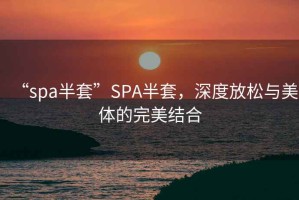 “spa半套”SPA半套，深度放松與美體的完美結合