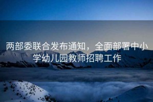兩部委聯(lián)合發(fā)布通知，全面部署中小學(xué)幼兒園教師招聘工作
