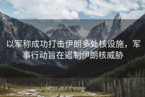 以軍稱(chēng)成功打擊伊朗多處核設施，軍事行動(dòng)旨在遏制伊朗核威脅