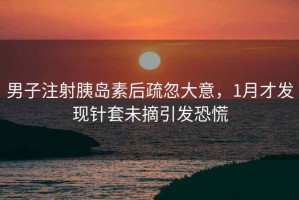 男子注射胰島素后疏忽大意，1月才發(fā)現針套未摘引發(fā)恐慌