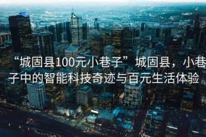 “城固縣100元小巷子”城固縣，小巷子中的智能科技奇跡與百元生活體驗
