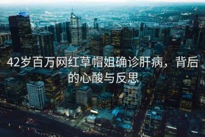 42歲百萬(wàn)網(wǎng)紅草帽姐確診肝病，背后的心酸與反思