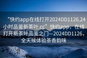 “快約app在線(xiàn)打開(kāi)2024DD1126.24小時(shí)品鑒新茶葉.cc”快約app，在線(xiàn)打開(kāi)新茶葉品鑒之門(mén)—2024DD1126，全天候體驗茶香韻味