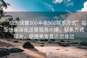 “臨沂快餐200半夜500聯(lián)系方式”臨沂快餐深夜送餐服務(wù)火爆，聯(lián)系方式曝光，便捷美食直達您身邊