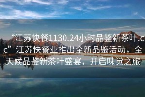 “江蘇快餐1130.24小時(shí)品鑒新茶葉.cc”江蘇快餐業(yè)推出全新品鑒活動(dòng)，全天候品鑒新茶葉盛宴，開(kāi)啟味覺(jué)之旅