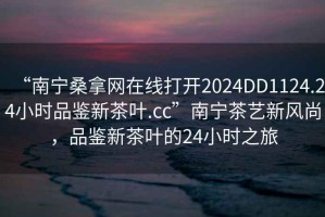 “南寧桑拿網(wǎng)在線(xiàn)打開(kāi)2024DD1124.24小時(shí)品鑒新茶葉.cc”南寧茶藝新風(fēng)尚，品鑒新茶葉的24小時(shí)之旅