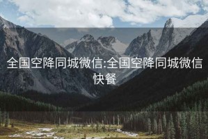 全國空降同城微信:全國空降同城微信快餐