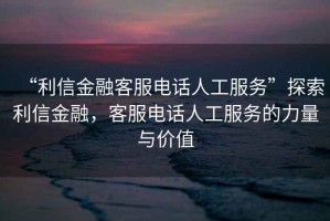 “利信金融客服電話(huà)人工服務(wù)”探索利信金融，客服電話(huà)人工服務(wù)的力量與價(jià)值