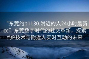 “東莞約p1130.附近的人24小時(shí)最新.cc”東莞數字時(shí)代的社交革新，探索約P技術(shù)與附近人實(shí)時(shí)互動(dòng)的未來(lái)
